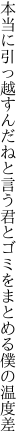 本当に引っ越すんだねと言う君と ゴミをまとめる僕の温度差