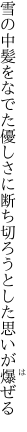 雪の中髪をなでた優しさに 断ち切ろうとした思いが爆ぜる