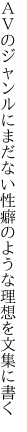 ＡＶのジャンルにまだない性癖の ような理想を文集に書く