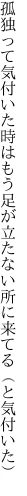 孤独って気付いた時はもう足が 立たない所に来てる（と気付いた）