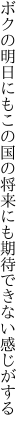 ボクの明日にもこの国の将来にも 期待できない感じがする