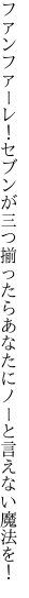 ファンファーレ！セブンが三つ揃ったら あなたにノーと言えない魔法を！