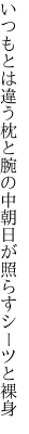 いつもとは違う枕と腕の中 朝日が照らすシーツと裸身