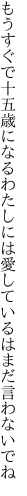 もうすぐで十五歳になるわたしには 愛しているはまだ言わないでね