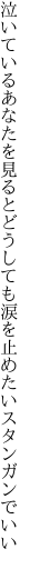 泣いているあなたを見るとどうしても 涙を止めたいスタンガンでいい