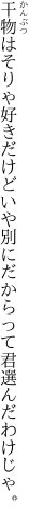 干物はそりゃ好きだけどいや別に だからって君選んだわけじゃ。