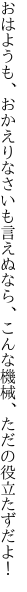 おはようも、おかえりなさいも言えぬなら、 こんな機械、ただの役立たずだよ！