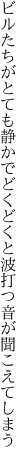 ビルたちがとても静かでどくどくと 波打つ音が聞こえてしまう