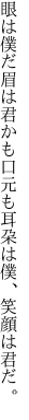 眼は僕だ眉は君かも口元も 耳朶は僕、笑顔は君だ。