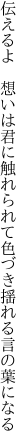 伝えるよ　想いは君に触れられて 色づき揺れる言の葉になる