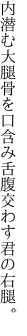 内潜む大腿骨を口含み 舌腹交わす君の右腿。