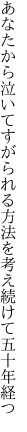 あなたから泣いてすがられる方法を 考え続けて五十年経つ