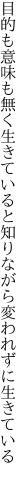 目的も意味も無く生きていると知り ながら変われずに生きている