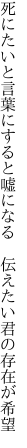 死にたいと言葉にすると嘘になる　 伝えたい君の存在が希望