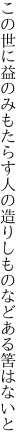 この世に益のみもたらす人の 造りしものなどある筈はないと