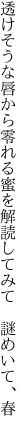 透けそうな唇から零れる蜜を 解読してみて　謎めいて、春