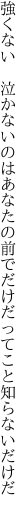 強くない　泣かないのはあなたの前で だけだってこと知らないだけだ