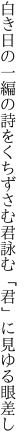 白き日の一編の詩をくちずさむ 君詠む「君」に見ゆる眼差し