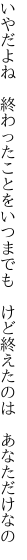 いやだよね　終わったことをいつまでも 　けど終えたのは　あなただけなの