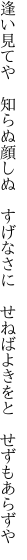 逢い見てや　知らぬ顔しぬ　すげなさに 　せねばよきをと　せずもあらずや