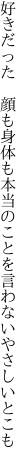 好きだった　顔も身体も本当のことを言わない やさしいとこも