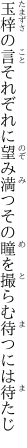 玉梓の言それぞれに望み満つ その瞳を撮らむ待つには待たじ