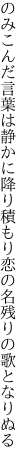 のみこんだ言葉は静かに降り積もり 恋の名残りの歌となりぬる