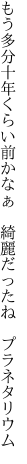 もう多分十年くらい前かなぁ 　綺麗だったね　プラネタリウム