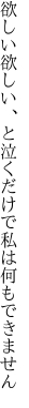 欲しい欲しい、と泣くだけで 私は何もできません