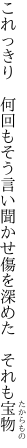 これっきり　何回もそう言い聞かせ 傷を深めた　それも宝物