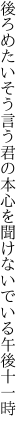 後ろめたいそう言う君の本心を 聞けないでいる午後十一時