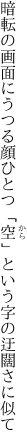 暗転の画面にうつる顔ひとつ 「空」という字の迂闊さに似て