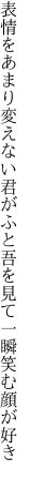 表情をあまり変えない君がふと 吾を見て一瞬笑む顔が好き