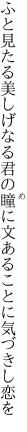 ふと見たる美しげなる君の瞳に 文あることに気づきし恋を