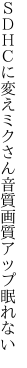 ＳＤＨＣに変えミクさん 音質画質アップ眠れない