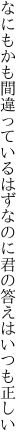 なにもかも間違っているはずなのに 君の答えはいつも正しい