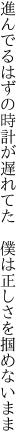 進んでるはずの時計が遅れてた　 僕は正しさを掴めないまま