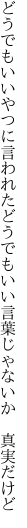 どうでもいいやつに言われたどうでもいい 言葉じゃないか　真実だけど