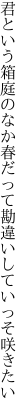 君という箱庭のなか春だって 勘違いしていっそ咲きたい