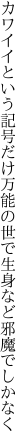 カワイイという記号だけ万能の 世で生身など邪魔でしかなく