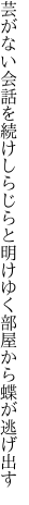 芸がない会話を続けしらじらと 明けゆく部屋から蝶が逃げ出す