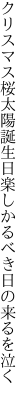 クリスマス桜太陽誕生日 楽しかるべき日の来るを泣く