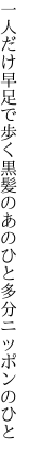 一人だけ早足で歩く黒髪の あのひと多分ニッポンのひと