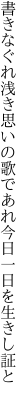 書きなぐれ浅き思いの歌であれ 今日一日を生きし証と