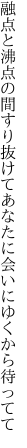 融点と沸点の間すり抜けて あなたに会いにゆくから待ってて