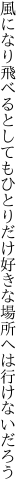 風になり飛べるとしてもひとりだけ 好きな場所へは行けないだろう