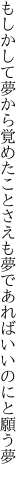 もしかして夢から覚めたことさえも 夢であればいいのにと願う夢