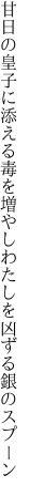 甘日の皇子に添える毒を増やし わたしを凶ずる銀のスプーン