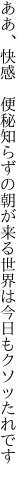 ああ、快感　便秘知らずの朝が来る 世界は今日もクソッたれです