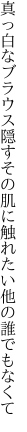 真っ白なブラウス隠すその肌に 触れたい他の誰でもなくて